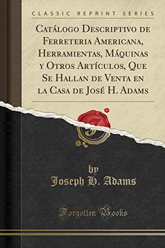 Catálogo Descriptivo de Ferreteria Americana, Herramientas, Máquinas y Otros Artículos, Que Se Hallan de Venta en la Casa de José H. Adams (Classic Reprint)