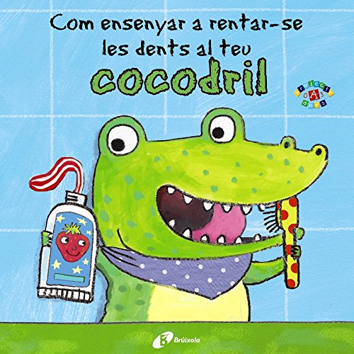 Com ensenyar a rentar-se les dents al teu cocodril (Catalá - A PARTIR DE 0 ANYS - PROJECTE DE 0 A 3 ANYS - Llibres per a desenvolupar el llenguatge)