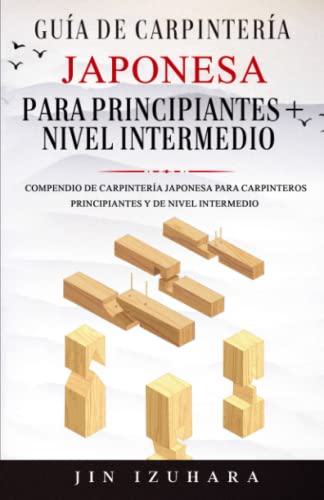 Guía de Carpintería Japonesa para Principiantes + Nivel Intermedio: Compendio de Carpintería Japonesa para Carpinteros Principiantes y de Nivel Intermedio