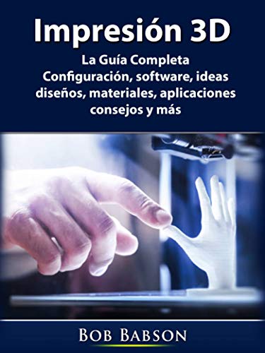 Impresión 3D: La Guía Completa: Configuración, software, ideas, diseños, materiales, aplicaciones, consejos y más