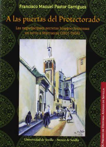 A las puertas del Protectorado: Las negociaciones secretas hispano-francesas en torno a Marruecos (1901-1904) (Premios Historia Ateneo de Sevilla)