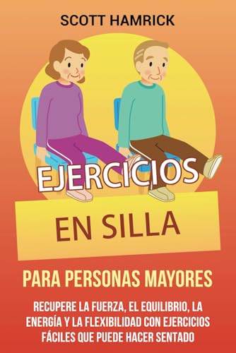 Ejercicios en silla para personas mayores: Recupere la fuerza, el equilibrio, la energía y la flexibilidad con ejercicios fáciles que puede hacer ... para Hombres y Mujeres mayores de 60 años)