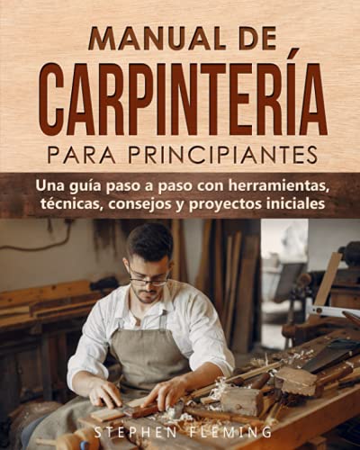 Manual de carpintería para principiantes: Una guía paso a paso con herramientas, técnicas, consejos y proyectos iniciales: 4 (DIY Spanish)