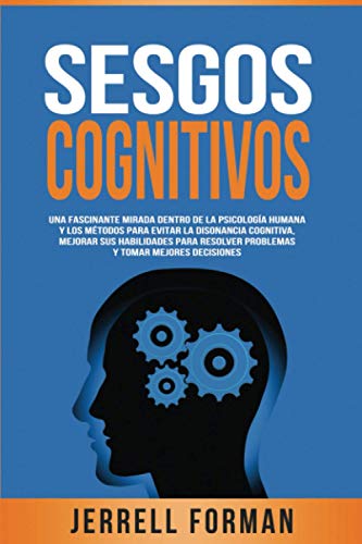 Sesgos Cognitivos: Una Fascinante Mirada dentro de la Psicología Humana y los Métodos para Evitar la Disonancia Cognitiva, Mejorar sus Habilidades para Resolver Problemas y Tomar Mejores Decisiones